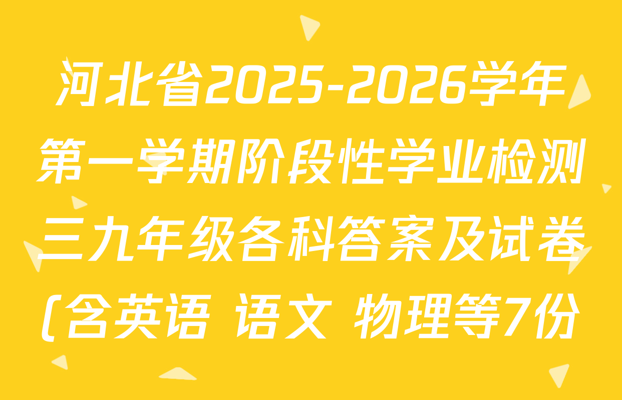 河北省2025-2026学年第一学期阶段性学业检测三九年级各科答案及试卷(含英语 语文 物理等7份) 河北省2025-2026学年第一学期阶段性学业检测三九年级各科答案及试卷(含英语 语文 物理等7份)